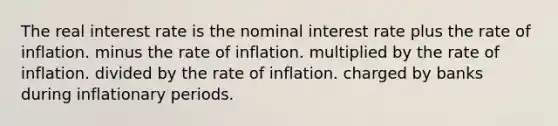 The real interest rate is the nominal interest rate plus the rate of inflation. minus the rate of inflation. multiplied by the rate of inflation. divided by the rate of inflation. charged by banks during inflationary periods.