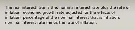 The real interest rate is the: nominal interest rate plus the rate of inflation. economic growth rate adjusted for the effects of inflation. percentage of the nominal interest that is inflation. nominal interest rate minus the rate of inflation.