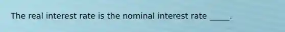 The real interest rate is the nominal interest rate _____.