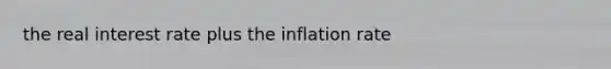 the real interest rate plus the inflation rate