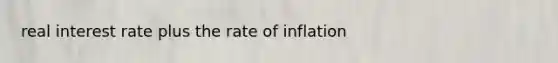 real interest rate plus the rate of inflation