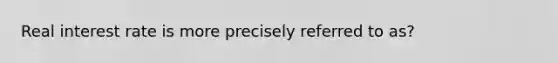 Real interest rate is more precisely referred to as?