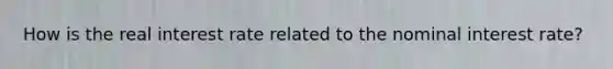 How is the real interest rate related to the nominal interest rate?