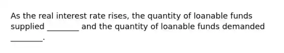 As the real interest rate rises, the quantity of loanable funds supplied ________ and the quantity of loanable funds demanded ________.