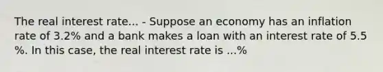 The real interest rate... - Suppose an economy has an inflation rate of 3.2​% and a bank makes a loan with an interest rate of 5.5​%. In this​ case, the real interest rate is ...%