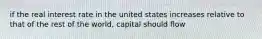 if the real interest rate in the united states increases relative to that of the rest of the world, capital should flow