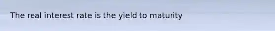 The real interest rate is the yield to maturity