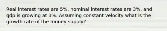 Real interest rates are 5%, nominal interest rates are 3%, and gdp is growing at 3%. Assuming constant velocity what is the growth rate of the money supply?