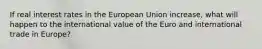 If real interest rates in the European Union increase, what will happen to the international value of the Euro and international trade in Europe?