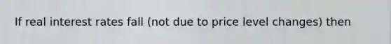 If real interest rates fall (not due to price level changes) then