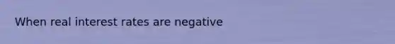 When real interest rates are negative