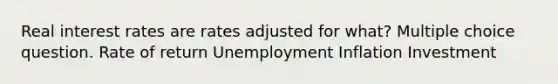 Real interest rates are rates adjusted for what? Multiple choice question. Rate of return Unemployment Inflation Investment