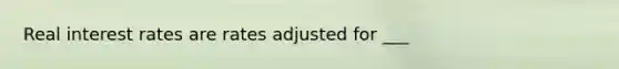Real interest rates are rates adjusted for ___