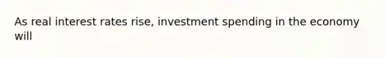 As real interest rates rise​, investment spending in the economy will