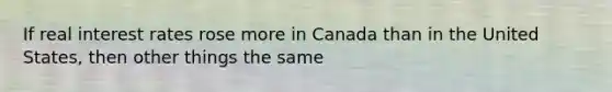 If real interest rates rose more in Canada than in the United States, then other things the same