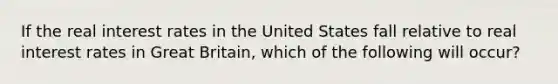 If the real interest rates in the United States fall relative to real interest rates in Great Britain, which of the following will occur?