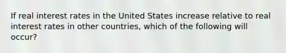 If real interest rates in the United States increase relative to real interest rates in other countries, which of the following will occur?