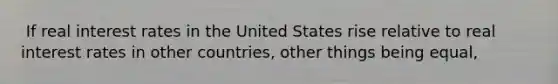 ​ If real interest rates in the United States rise relative to real interest rates in other countries, other things being equal,