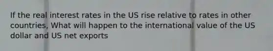 If the real interest rates in the US rise relative to rates in other countries, What will happen to the international value of the US dollar and US net exports