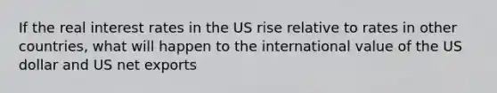 If the real interest rates in the US rise relative to rates in other countries, what will happen to the international value of the US dollar and US net exports