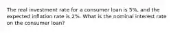 The real investment rate for a consumer loan is 5%, and the expected inflation rate is 2%. What is the nominal interest rate on the consumer loan?