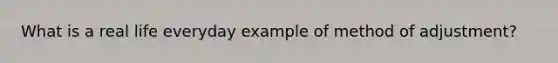 What is a real life everyday example of method of adjustment?