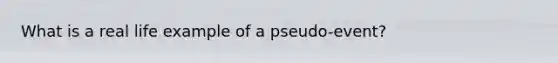 What is a real life example of a pseudo-event?