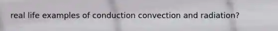 real life examples of conduction convection and radiation?