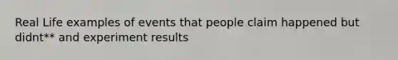 Real Life examples of events that people claim happened but didnt** and experiment results