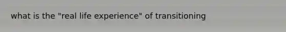 what is the "real life experience" of transitioning