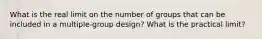 What is the real limit on the number of groups that can be included in a multiple-group design? What is the practical limit?