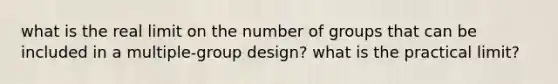 what is the real limit on the number of groups that can be included in a multiple-group design? what is the practical limit?