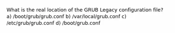 What is the real location of the GRUB Legacy configuration file? a) /boot/grub/grub.conf b) /var/local/grub.conf c) /etc/grub/grub.conf d) /boot/grub.conf