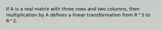 If A is a real matrix with three rows and two columns, then multiplication by A defines a linear transformation from R^3 to R^2.