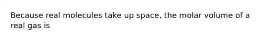 Because real molecules take up space, the molar volume of a real gas is