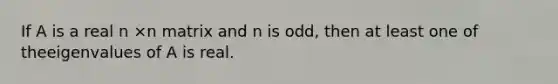 If A is a real n ×n matrix and n is odd, then at least one of theeigenvalues of A is real.