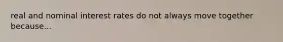 real and nominal interest rates do not always move together because...