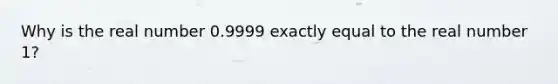 Why is the real number 0.9999 exactly equal to the real number 1?