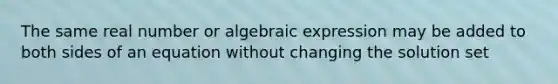 The same real number or algebraic expression may be added to both sides of an equation without changing the solution set