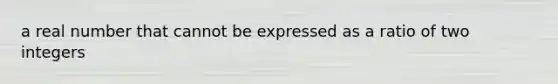 a real number that cannot be expressed as a ratio of two integers