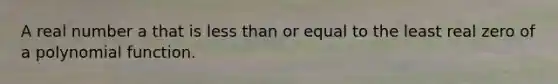 A real number a that is less than or equal to the least real zero of a polynomial function.