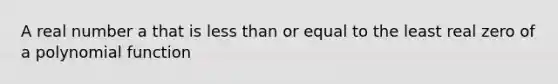 A real number a that is <a href='https://www.questionai.com/knowledge/k7BtlYpAMX-less-than' class='anchor-knowledge'>less than</a> or equal to the least real zero of a <a href='https://www.questionai.com/knowledge/kPn5WBgRmA-polynomial-function' class='anchor-knowledge'>polynomial function</a>