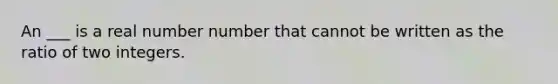 An ___ is a real number number that cannot be written as the ratio of two integers.