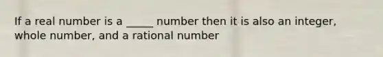 If a real number is a _____ number then it is also an integer, whole number, and a rational number