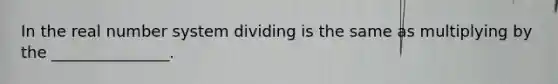 In the real number system dividing is the same as multiplying by the _______________.