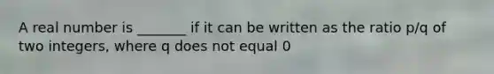 A real number is _______ if it can be written as the ratio p/q of two integers, where q does not equal 0