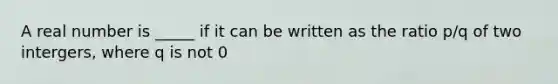 A real number is _____ if it can be written as the ratio p/q of two intergers, where q is not 0