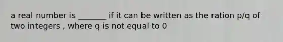 a real number is _______ if it can be written as the ration p/q of two integers , where q is not equal to 0