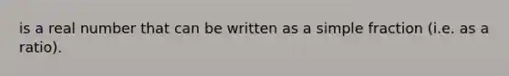 is a real number that can be written as a simple fraction (i.e. as a ratio).