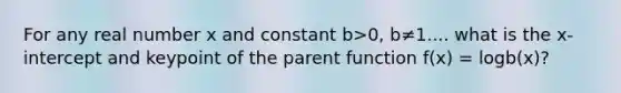 For any real number x and constant b>0, b≠1.... what is the x-intercept and keypoint of the parent function f(x) = logb(x)?